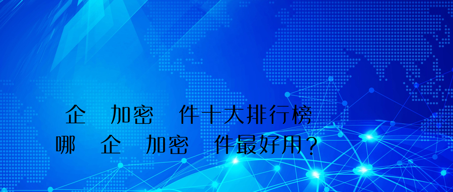 企業加密軟件十大排行榜 哪個企業加密軟件最好用？